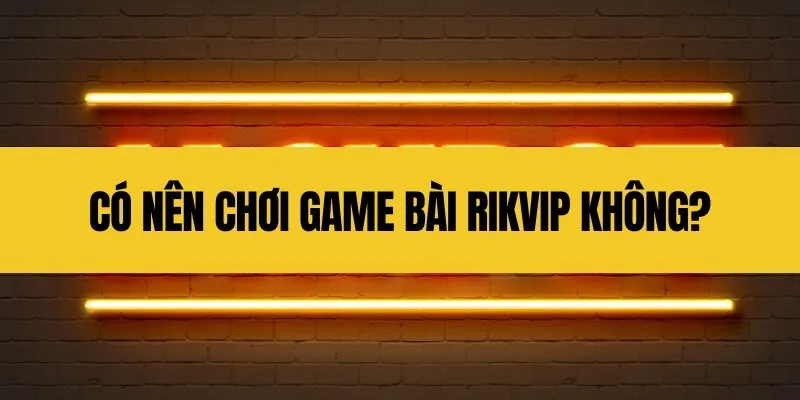 Có nên chơi game bài Rikvip không