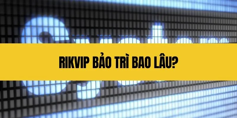 Rikvip bảo trì bao lâu